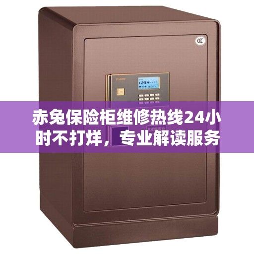 赤兔保险柜维修热线24小时不打烊,专业解读服务 赤兔保险柜维修热线24小时不打烊,专业解读服务