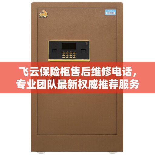 飞云保险柜售后维修电话，专业团队最新权威推荐服务热线
