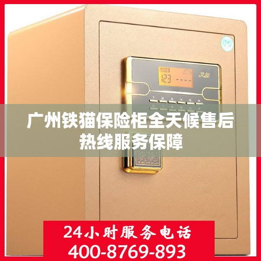 广州铁猫保险柜全天候售后热线服务保障