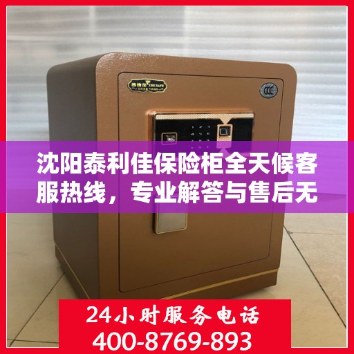 沈阳泰利佳保险柜全天候客服热线，专业解答与售后无忧