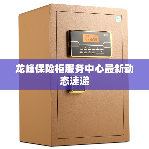 龙峰保险柜服务中心最新动态速递 龙峰保险柜服务中心最新动态速递
