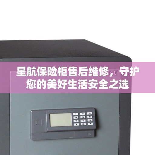 星航保险柜售后维修，守护您的美好生活安全之选