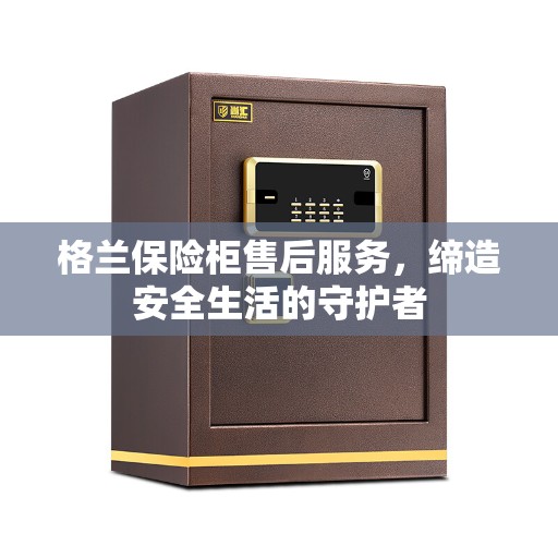 格兰保险柜售后服务，缔造安全生活的守护者