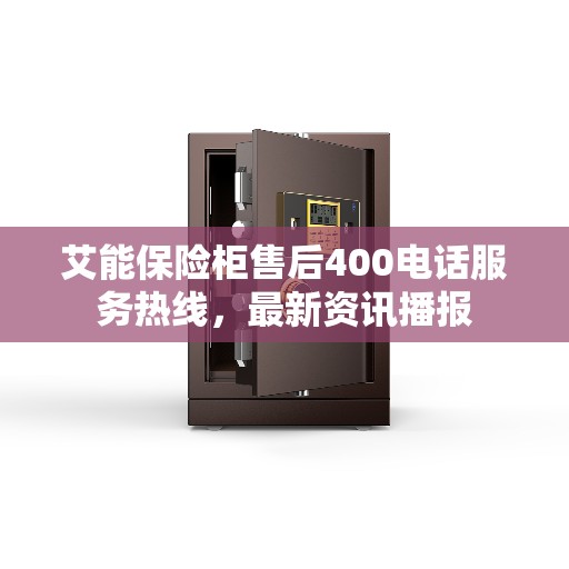 艾能保险柜售后400电话服务热线，最新资讯播报