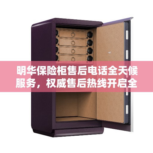 明华保险柜售后电话全天候服务，权威售后热线开启全天候服务保障之门