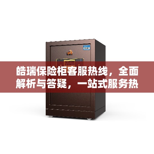 皓瑞保险柜客服热线，全面解析与答疑，一站式服务热线攻略
