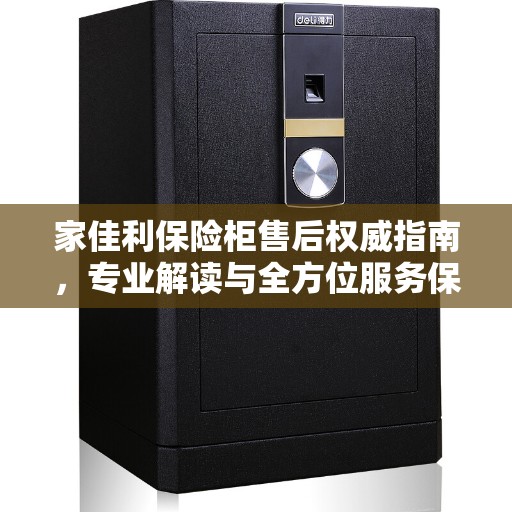 家佳利保险柜售后权威指南，专业解读与全方位服务保障