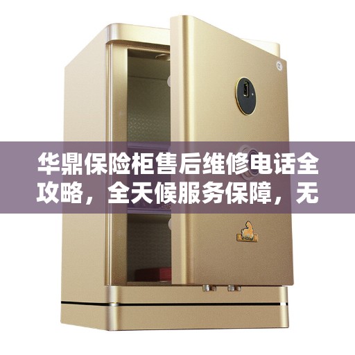 华鼎保险柜售后维修电话全攻略，全天候服务保障，无忧售后体验