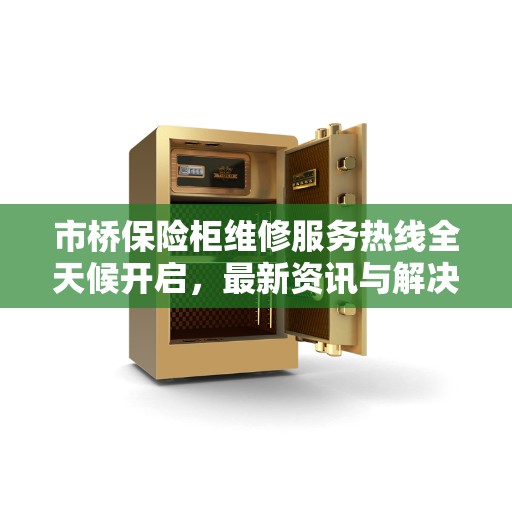 市桥保险柜维修服务热线全天候开启，最新资讯与解决方案
