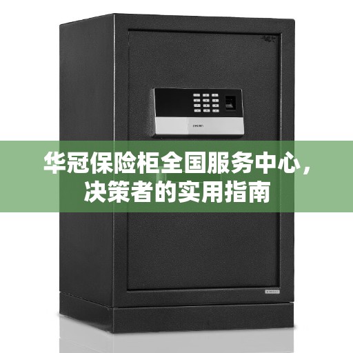 华冠保险柜全国服务中心，决策者的实用指南