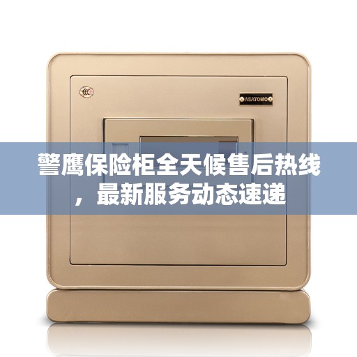 警鹰保险柜全天候售后热线，最新服务动态速递