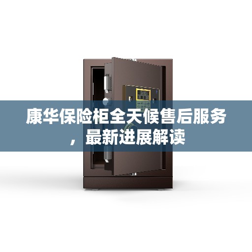 康华保险柜全天候售后服务，最新进展解读