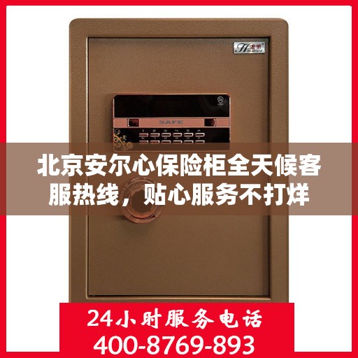 北京安尔心保险柜全天候客服热线，贴心服务不打烊