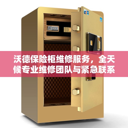 沃德保险柜维修服务，全天候专业维修团队与紧急联系电话权威推荐