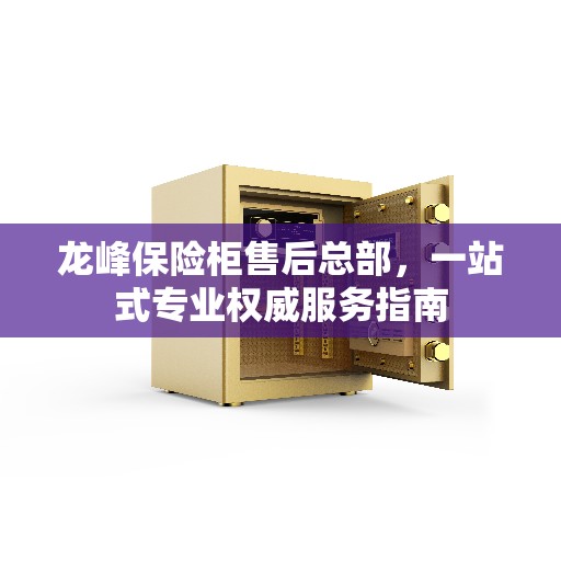 龙峰保险柜售后总部，一站式专业权威服务指南