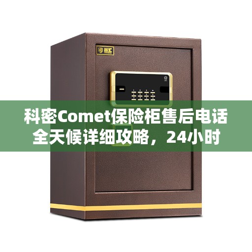 科密Comet保险柜售后电话全天候详细攻略，24小时售后保障一网打尽！