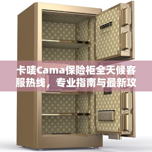 卡唛Cama保险柜全天候客服热线，专业指南与最新攻略解密