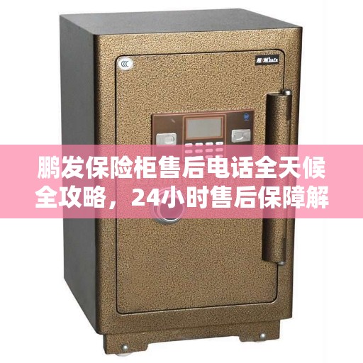 鹏发保险柜售后电话全天候全攻略，24小时售后保障解密