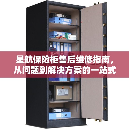 星航保险柜售后维修指南，从问题到解决方案的一站式全攻略