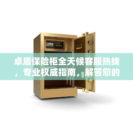 卓盾保险柜全天候客服热线，专业权威指南，解答您的所有疑问