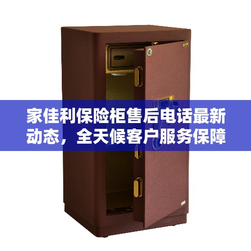 家佳利保险柜售后电话最新动态，全天候客户服务保障