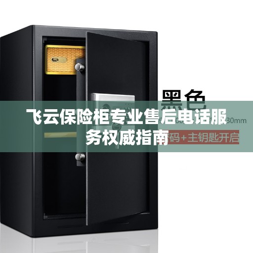 飞云保险柜专业售后电话服务权威指南 飞云保险柜专业售后电话服务权威指南