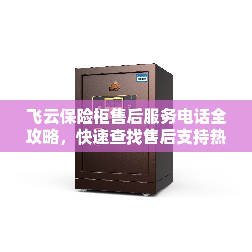 飞云保险柜售后服务电话全攻略，快速查找售后支持热线