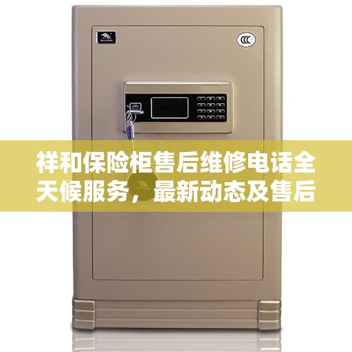 祥和保险柜售后维修电话全天候服务，最新动态及售后资讯一网打尽