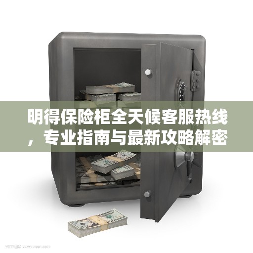 明得保险柜全天候客服热线，专业指南与最新攻略解密