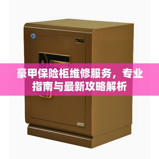 豪甲保险柜维修服务，专业指南与最新攻略解析