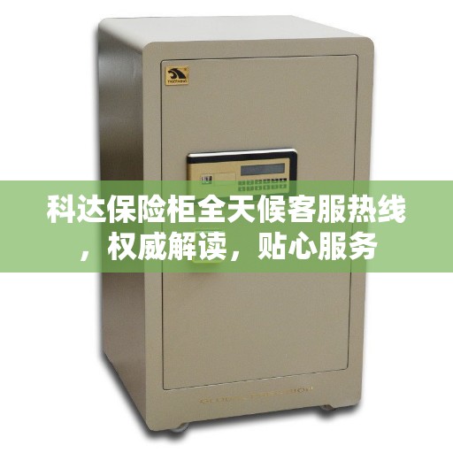 科达保险柜全天候客服热线,权威解读,贴心服务 科达保险柜全天候客服热线,权威解读,贴心服务