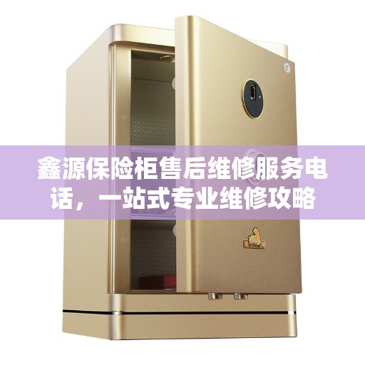 鑫源保险柜售后维修服务电话，一站式专业维修攻略