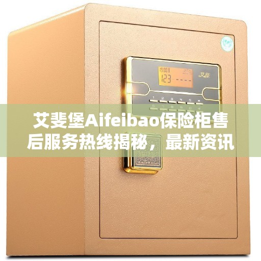 艾斐堡Aifeibao保险柜售后服务热线揭秘，最新资讯与保障服务一览