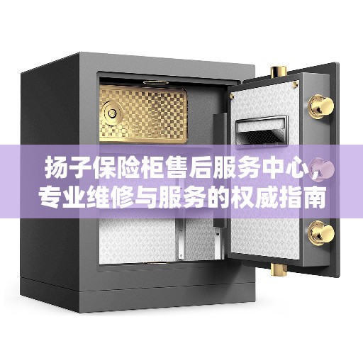 扬子保险柜售后服务中心，专业维修与服务的权威指南