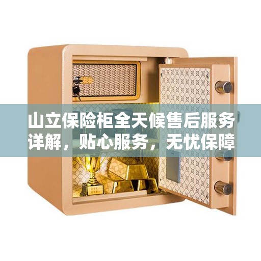 山立保险柜全天候售后服务详解，贴心服务，无忧保障