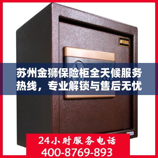 苏州金狮保险柜全天候服务热线,专业解锁与售后无忧 苏州金狮保险柜全天候服务热线,专业解锁与售后无忧