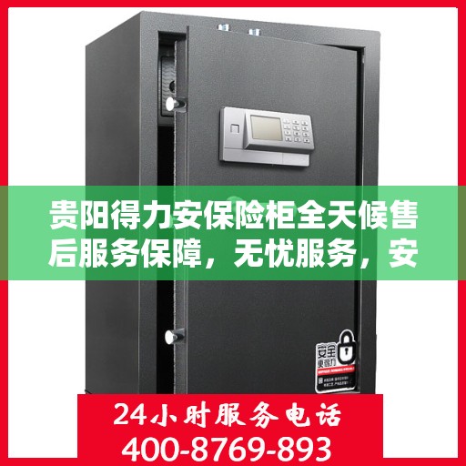 贵阳得力安保险柜全天候售后服务保障，无忧服务，安全无忧