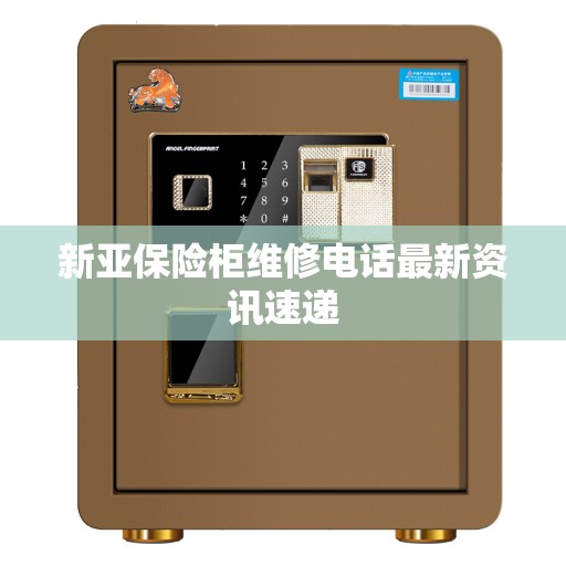 新亚保险柜维修电话最新资讯速递