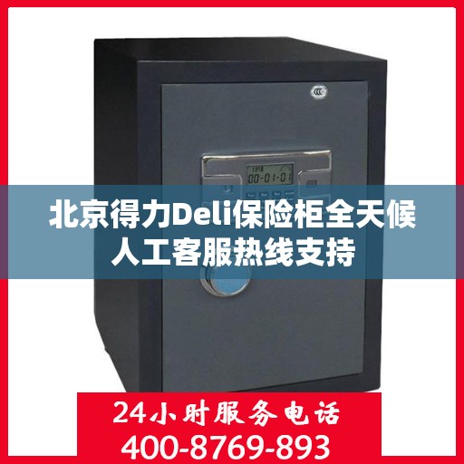 北京得力Deli保险柜全天候人工客服热线支持