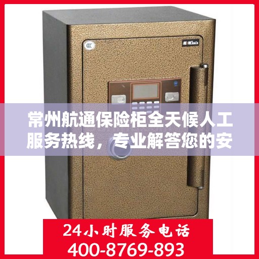 常州航通保险柜全天候人工服务热线，专业解答您的安全需求