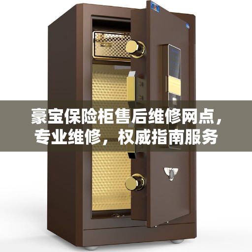 豪宝保险柜售后维修网点,专业维修,权威指南服务 豪宝保险柜售后维修网点,专业维修,权威指南服务