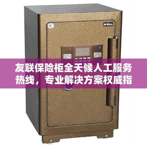 友联保险柜全天候人工服务热线，专业解决方案权威指南