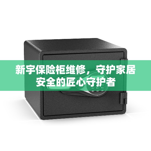 新宇保险柜维修，守护家居安全的匠心守护者