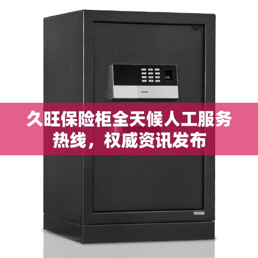 久旺保险柜全天候人工服务热线，权威资讯发布