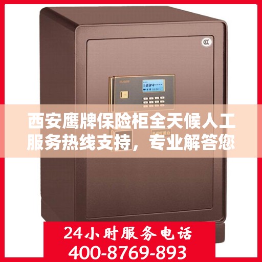 西安鹰牌保险柜全天候人工服务热线支持，专业解答您的疑虑