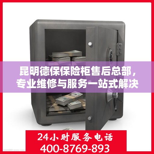 昆明德保保险柜售后总部，专业维修与服务一站式解决您的保险柜需求