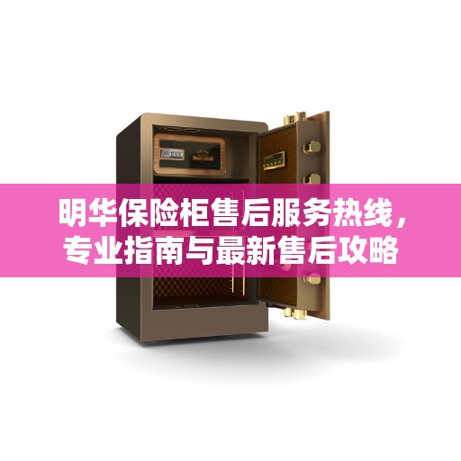明华保险柜售后服务热线，专业指南与最新售后攻略