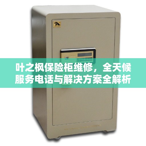 叶之枫保险柜维修，全天候服务电话与解决方案全解析