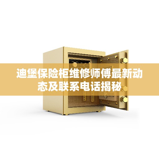 迪堡保险柜维修师傅最新动态及联系电话揭秘