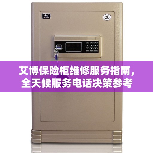 艾博保险柜维修服务指南，全天候服务电话决策参考